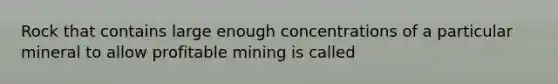 Rock that contains large enough concentrations of a particular mineral to allow profitable mining is called