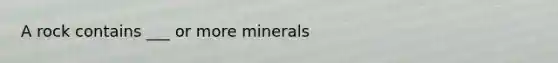 A rock contains ___ or more minerals