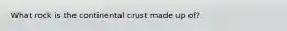 What rock is the continental crust made up of?