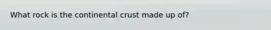 What rock is the continental crust made up of?