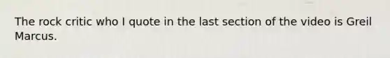 The rock critic who I quote in the last section of the video is Greil Marcus.