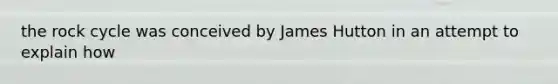 the rock cycle was conceived by James Hutton in an attempt to explain how