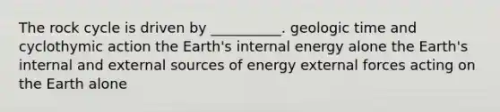 The rock cycle is driven by __________. geologic time and cyclothymic action the Earth's internal energy alone the Earth's internal and external sources of energy external forces acting on the Earth alone