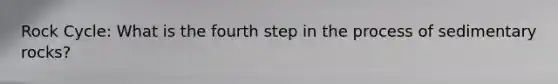 Rock Cycle: What is the fourth step in the process of sedimentary rocks?
