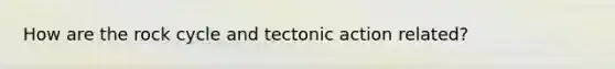 How are the rock cycle and tectonic action related?