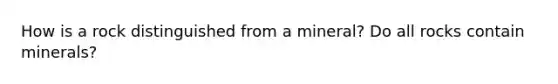 How is a rock distinguished from a mineral? Do all rocks contain minerals?