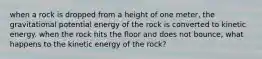 when a rock is dropped from a height of one meter, the gravitational potential energy of the rock is converted to kinetic energy. when the rock hits the floor and does not bounce, what happens to the kinetic energy of the rock?