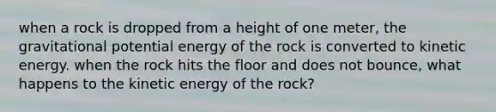 when a rock is dropped from a height of one meter, the gravitational potential energy of the rock is converted to kinetic energy. when the rock hits the floor and does not bounce, what happens to the kinetic energy of the rock?