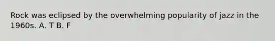 Rock was eclipsed by the overwhelming popularity of jazz in the 1960s. A. T B. F