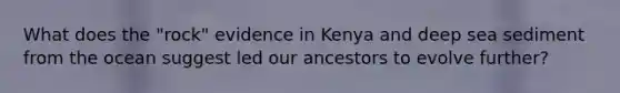 What does the "rock" evidence in Kenya and deep sea sediment from the ocean suggest led our ancestors to evolve further?