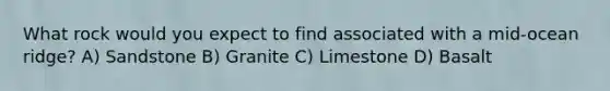 What rock would you expect to find associated with a mid-ocean ridge? A) Sandstone B) Granite C) Limestone D) Basalt