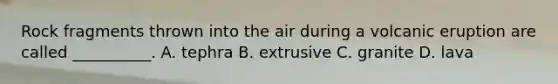 Rock fragments thrown into the air during a volcanic eruption are called __________. A. tephra B. extrusive C. granite D. lava