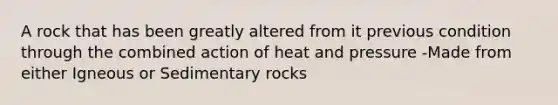 A rock that has been greatly altered from it previous condition through the combined action of heat and pressure -Made from either Igneous or Sedimentary rocks