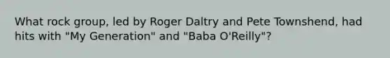 What rock group, led by Roger Daltry and Pete Townshend, had hits with "My Generation" and "Baba O'Reilly"?