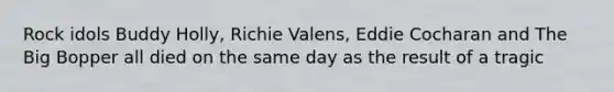 Rock idols Buddy Holly, Richie Valens, Eddie Cocharan and The Big Bopper all died on the same day as the result of a tragic