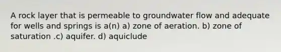 A rock layer that is permeable to groundwater flow and adequate for wells and springs is a(n) a) zone of aeration. b) zone of saturation .c) aquifer. d) aquiclude