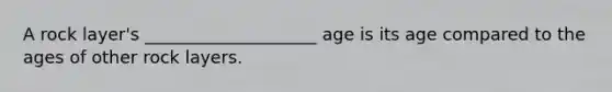 A rock layer's ____________________ age is its age compared to the ages of other rock layers.