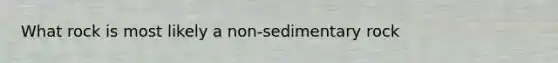 What rock is most likely a non-sedimentary rock