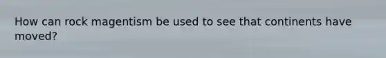 How can rock magentism be used to see that continents have moved?