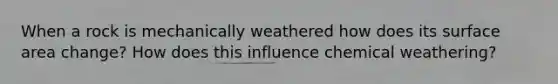 When a rock is mechanically weathered how does its surface area change? How does this influence chemical weathering?