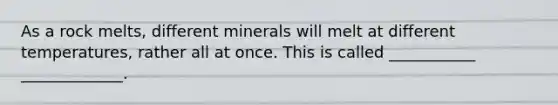 As a rock melts, different minerals will melt at different temperatures, rather all at once. This is called ___________ _____________.