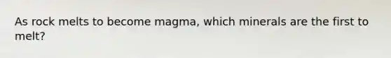 As rock melts to become magma, which minerals are the first to melt?