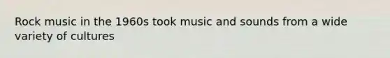 Rock music in the 1960s took music and sounds from a wide variety of cultures