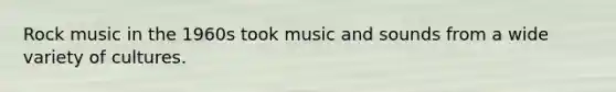 Rock music in the 1960s took music and sounds from a wide variety of cultures.