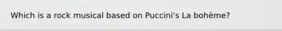 Which is a rock musical based on Puccini's La bohème?