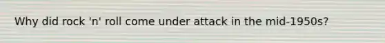 Why did rock 'n' roll come under attack in the mid-1950s?