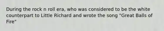 During the rock n roll era, who was considered to be the white counterpart to Little Richard and wrote the song "Great Balls of Fire"
