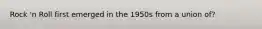 Rock 'n Roll first emerged in the 1950s from a union of?