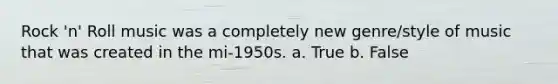 Rock 'n' Roll music was a completely new genre/style of music that was created in the mi-1950s. a. True b. False