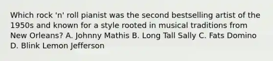 Which rock 'n' roll pianist was the second bestselling artist of the 1950s and known for a style rooted in musical traditions from New Orleans? A. Johnny Mathis B. Long Tall Sally C. Fats Domino D. Blink Lemon Jefferson