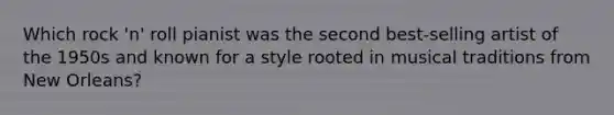 Which rock 'n' roll pianist was the second best-selling artist of the 1950s and known for a style rooted in musical traditions from New Orleans?