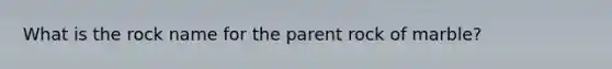 What is the rock name for the parent rock of marble?