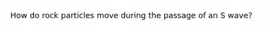 How do rock particles move during the passage of an S wave?