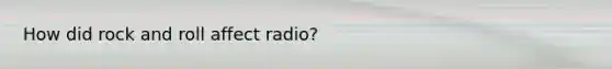 How did rock and roll affect radio?