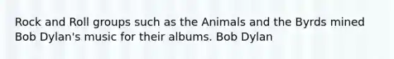 Rock and Roll groups such as the Animals and the Byrds mined Bob Dylan's music for their albums. Bob Dylan