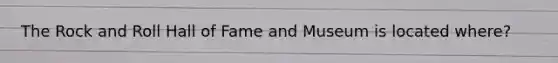 The Rock and Roll Hall of Fame and Museum is located where?