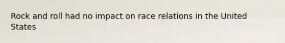 Rock and roll had no impact on race relations in the United States