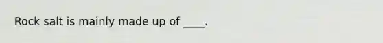 Rock salt is mainly made up of ____.