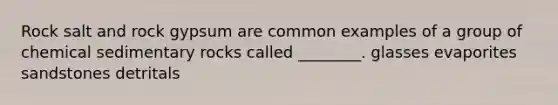 Rock salt and rock gypsum are common examples of a group of <a href='https://www.questionai.com/knowledge/k3qYq6r2u1-chemical-sedimentary-rocks' class='anchor-knowledge'>chemical sedimentary rocks</a> called ________. glasses evaporites sandstones detritals