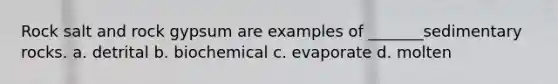 Rock salt and rock gypsum are examples of _______sedimentary rocks. a. detrital b. biochemical c. evaporate d. molten