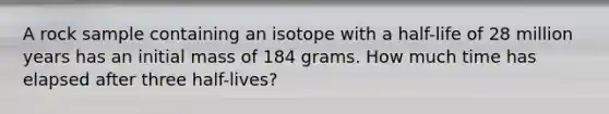 A rock sample containing an isotope with a half-life of 28 million years has an initial mass of 184 grams. How much time has elapsed after three half-lives?​