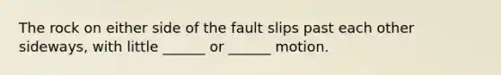 The rock on either side of the fault slips past each other sideways, with little ______ or ______ motion.