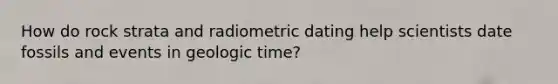 How do rock strata and radiometric dating help scientists date fossils and events in <a href='https://www.questionai.com/knowledge/k8JpI6wldh-geologic-time' class='anchor-knowledge'>geologic time</a>?