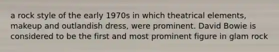 a rock style of the early 1970s in which theatrical elements, makeup and outlandish dress, were prominent. David Bowie is considered to be the first and most prominent figure in glam rock