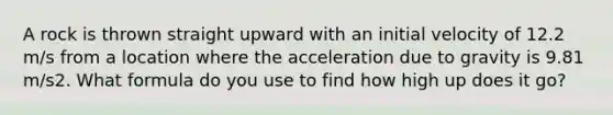 A rock is thrown straight upward with an initial velocity of 12.2 m/s from a location where the acceleration due to gravity is 9.81 m/s2. What formula do you use to find how high up does it go?