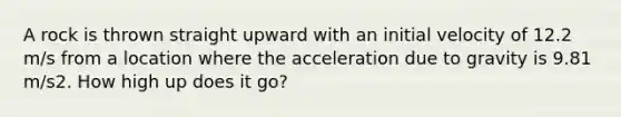 A rock is thrown straight upward with an initial velocity of 12.2 m/s from a location where the acceleration due to gravity is 9.81 m/s2. How high up does it go?